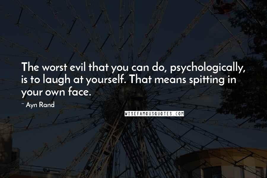 Ayn Rand Quotes: The worst evil that you can do, psychologically, is to laugh at yourself. That means spitting in your own face.