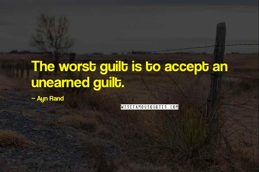 Ayn Rand Quotes: The worst guilt is to accept an unearned guilt.