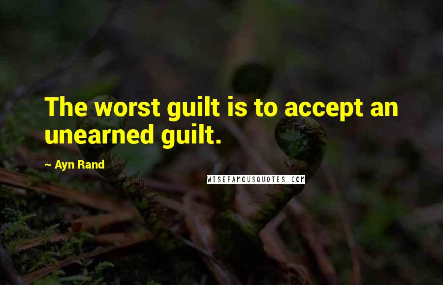 Ayn Rand Quotes: The worst guilt is to accept an unearned guilt.