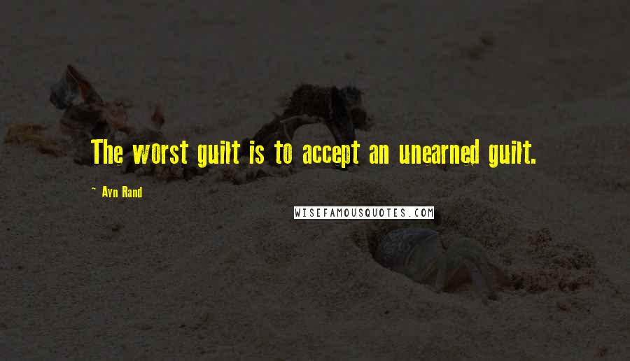 Ayn Rand Quotes: The worst guilt is to accept an unearned guilt.