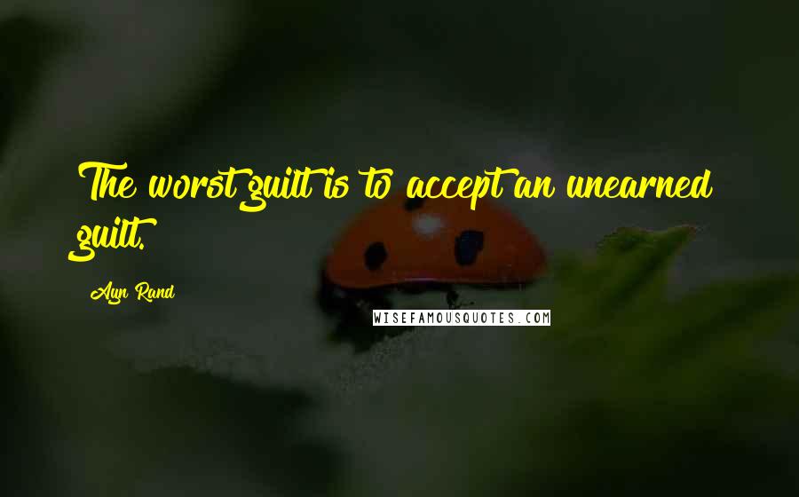 Ayn Rand Quotes: The worst guilt is to accept an unearned guilt.