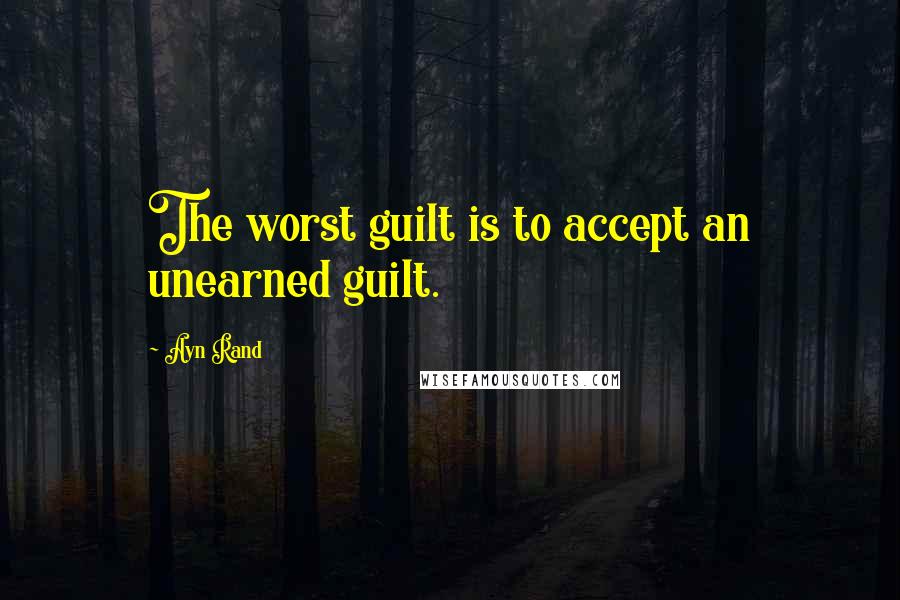 Ayn Rand Quotes: The worst guilt is to accept an unearned guilt.