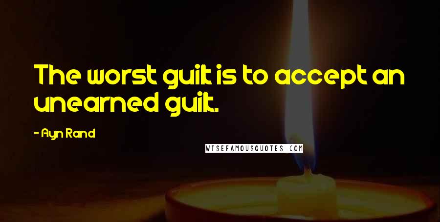 Ayn Rand Quotes: The worst guilt is to accept an unearned guilt.