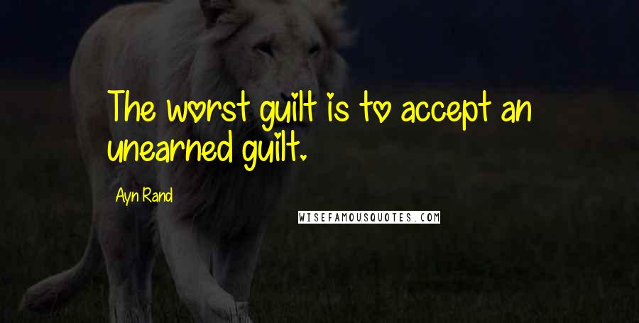 Ayn Rand Quotes: The worst guilt is to accept an unearned guilt.