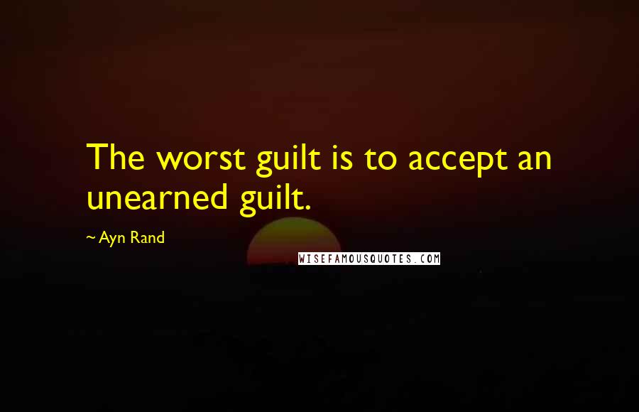 Ayn Rand Quotes: The worst guilt is to accept an unearned guilt.