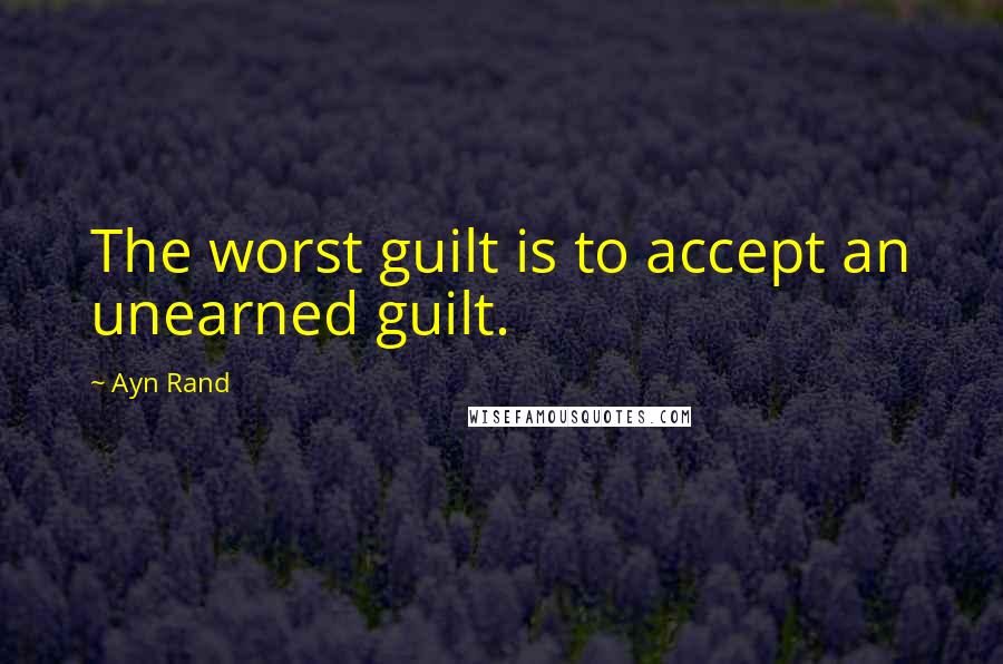 Ayn Rand Quotes: The worst guilt is to accept an unearned guilt.