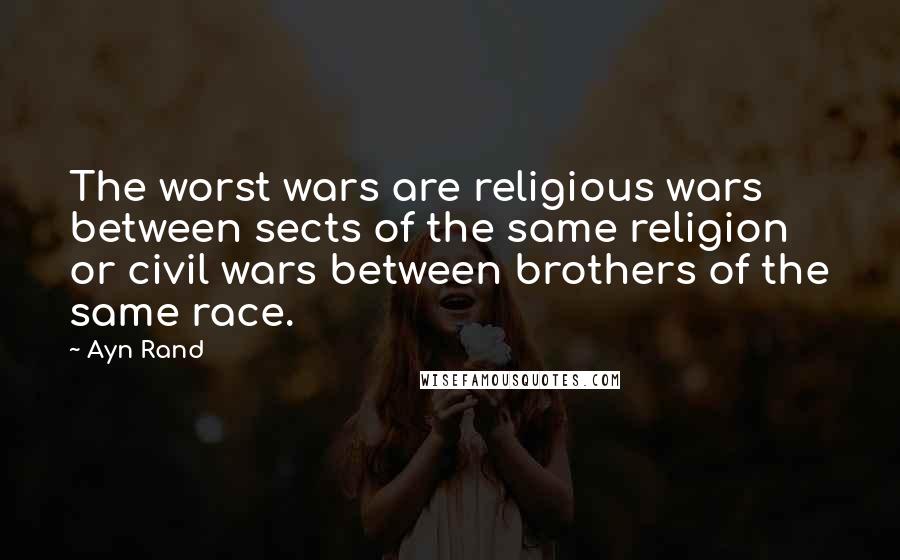 Ayn Rand Quotes: The worst wars are religious wars between sects of the same religion or civil wars between brothers of the same race.