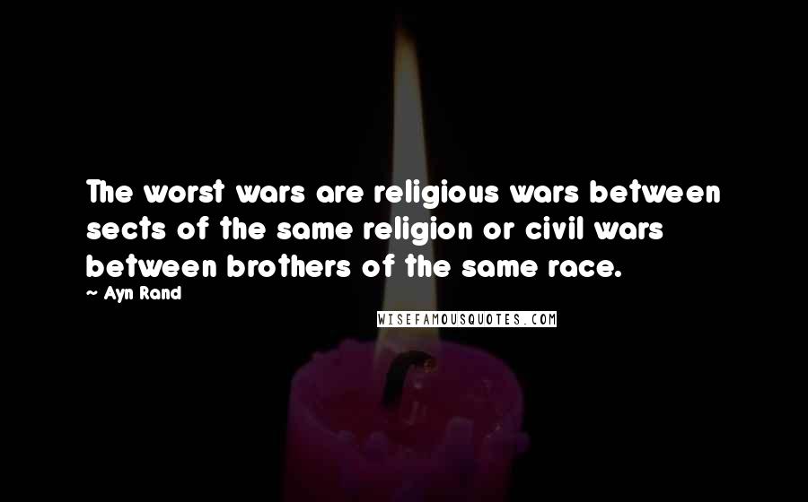 Ayn Rand Quotes: The worst wars are religious wars between sects of the same religion or civil wars between brothers of the same race.