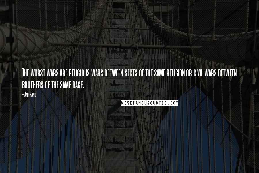 Ayn Rand Quotes: The worst wars are religious wars between sects of the same religion or civil wars between brothers of the same race.