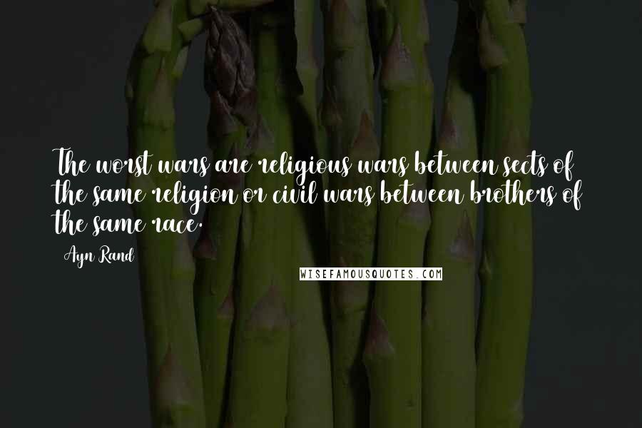 Ayn Rand Quotes: The worst wars are religious wars between sects of the same religion or civil wars between brothers of the same race.