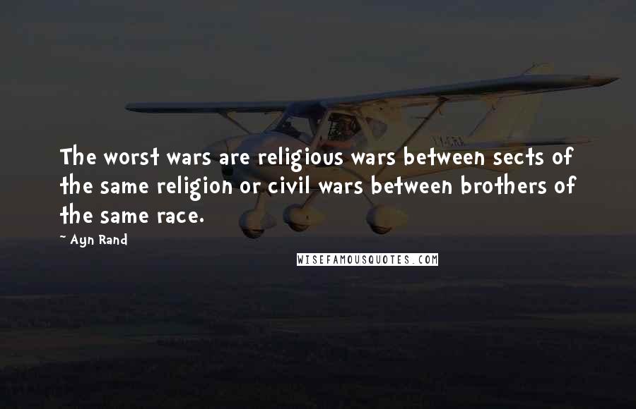 Ayn Rand Quotes: The worst wars are religious wars between sects of the same religion or civil wars between brothers of the same race.