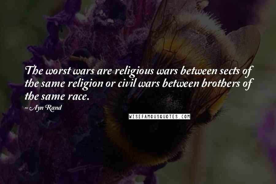 Ayn Rand Quotes: The worst wars are religious wars between sects of the same religion or civil wars between brothers of the same race.