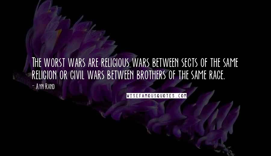 Ayn Rand Quotes: The worst wars are religious wars between sects of the same religion or civil wars between brothers of the same race.