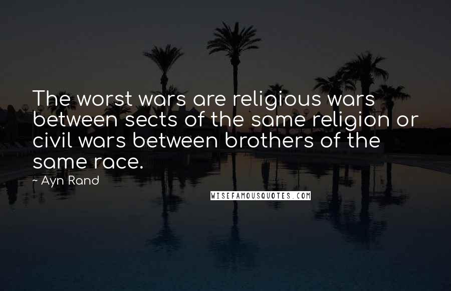 Ayn Rand Quotes: The worst wars are religious wars between sects of the same religion or civil wars between brothers of the same race.