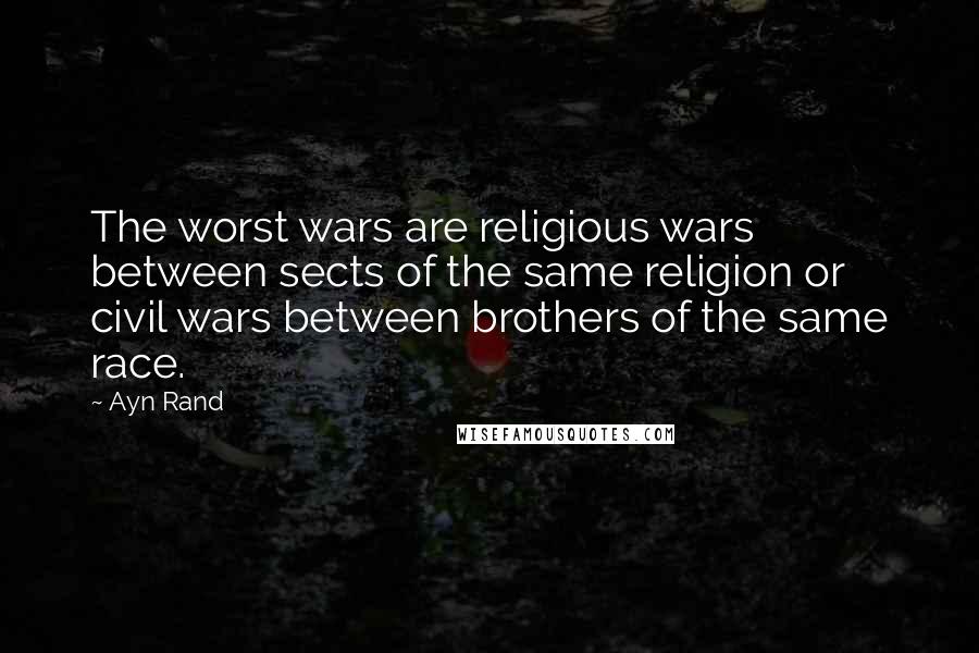 Ayn Rand Quotes: The worst wars are religious wars between sects of the same religion or civil wars between brothers of the same race.