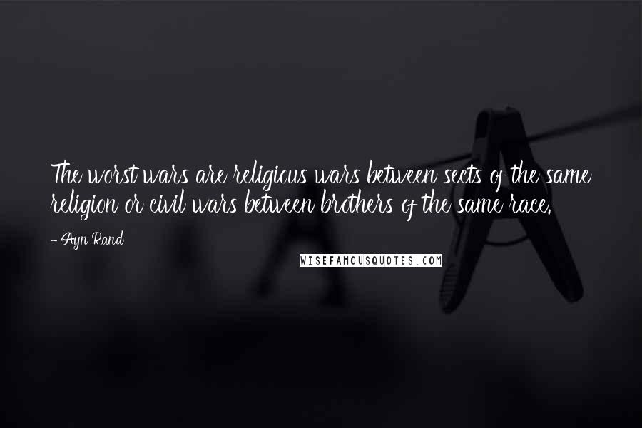 Ayn Rand Quotes: The worst wars are religious wars between sects of the same religion or civil wars between brothers of the same race.