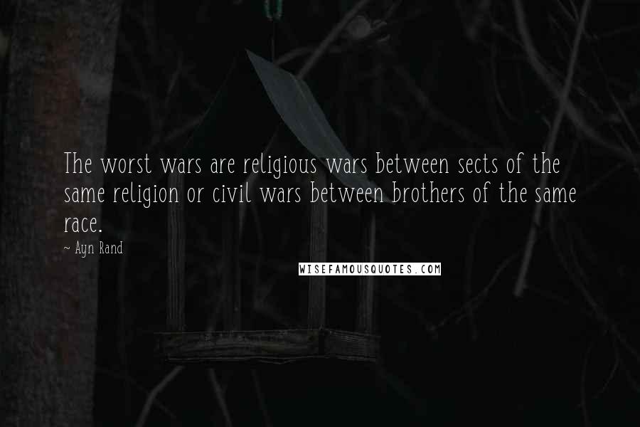 Ayn Rand Quotes: The worst wars are religious wars between sects of the same religion or civil wars between brothers of the same race.