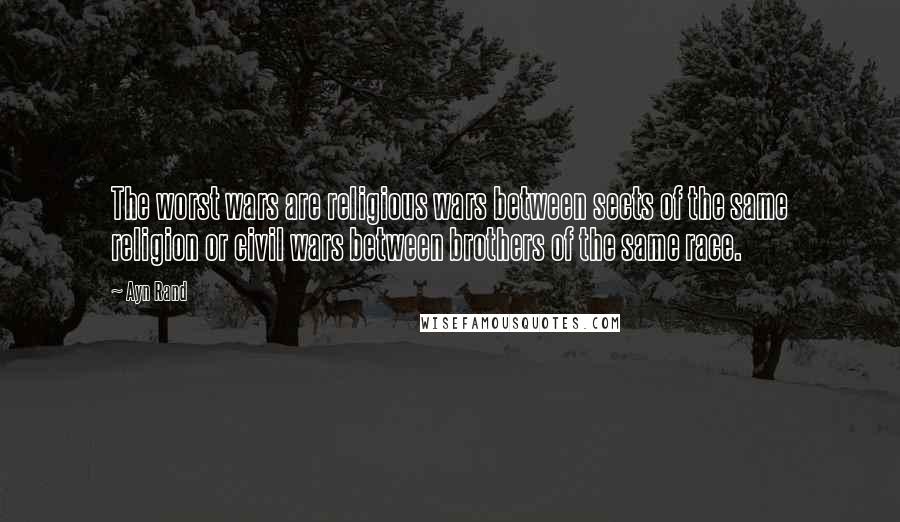 Ayn Rand Quotes: The worst wars are religious wars between sects of the same religion or civil wars between brothers of the same race.