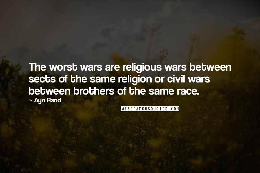 Ayn Rand Quotes: The worst wars are religious wars between sects of the same religion or civil wars between brothers of the same race.