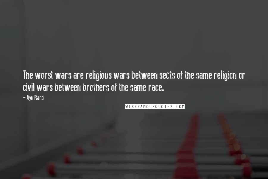 Ayn Rand Quotes: The worst wars are religious wars between sects of the same religion or civil wars between brothers of the same race.