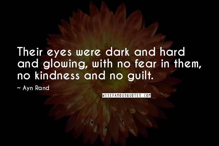 Ayn Rand Quotes: Their eyes were dark and hard and glowing, with no fear in them, no kindness and no guilt.