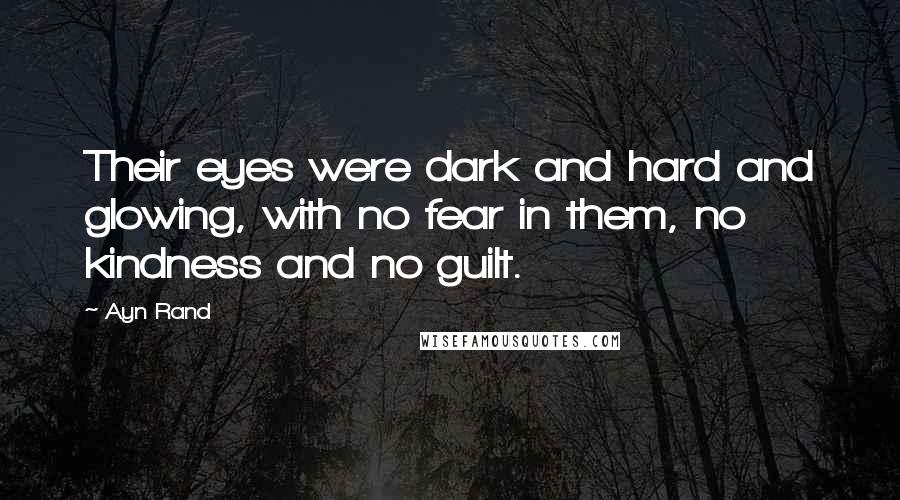 Ayn Rand Quotes: Their eyes were dark and hard and glowing, with no fear in them, no kindness and no guilt.