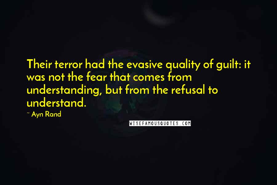 Ayn Rand Quotes: Their terror had the evasive quality of guilt: it was not the fear that comes from understanding, but from the refusal to understand.