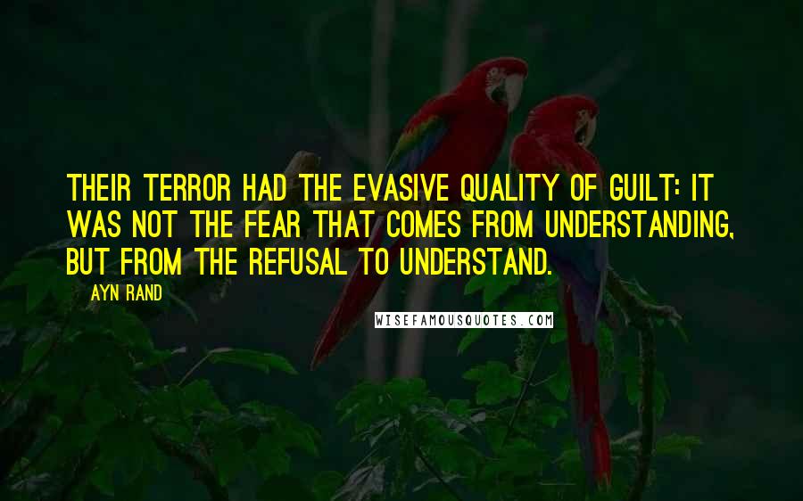 Ayn Rand Quotes: Their terror had the evasive quality of guilt: it was not the fear that comes from understanding, but from the refusal to understand.