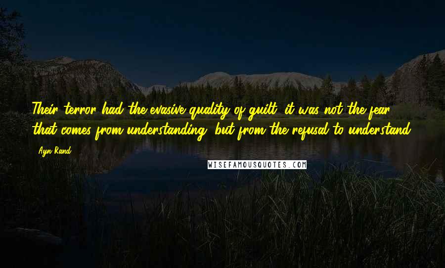 Ayn Rand Quotes: Their terror had the evasive quality of guilt: it was not the fear that comes from understanding, but from the refusal to understand.