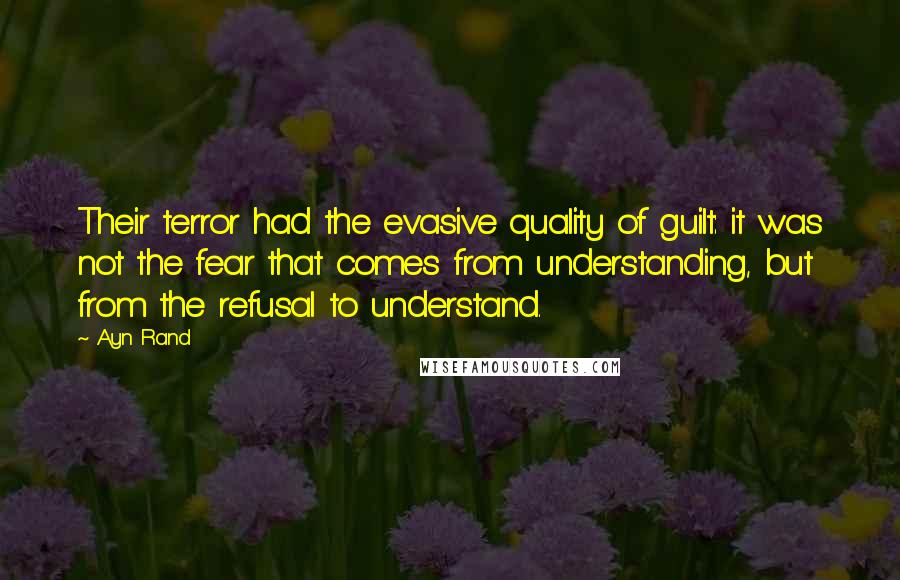 Ayn Rand Quotes: Their terror had the evasive quality of guilt: it was not the fear that comes from understanding, but from the refusal to understand.