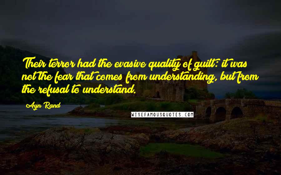 Ayn Rand Quotes: Their terror had the evasive quality of guilt: it was not the fear that comes from understanding, but from the refusal to understand.