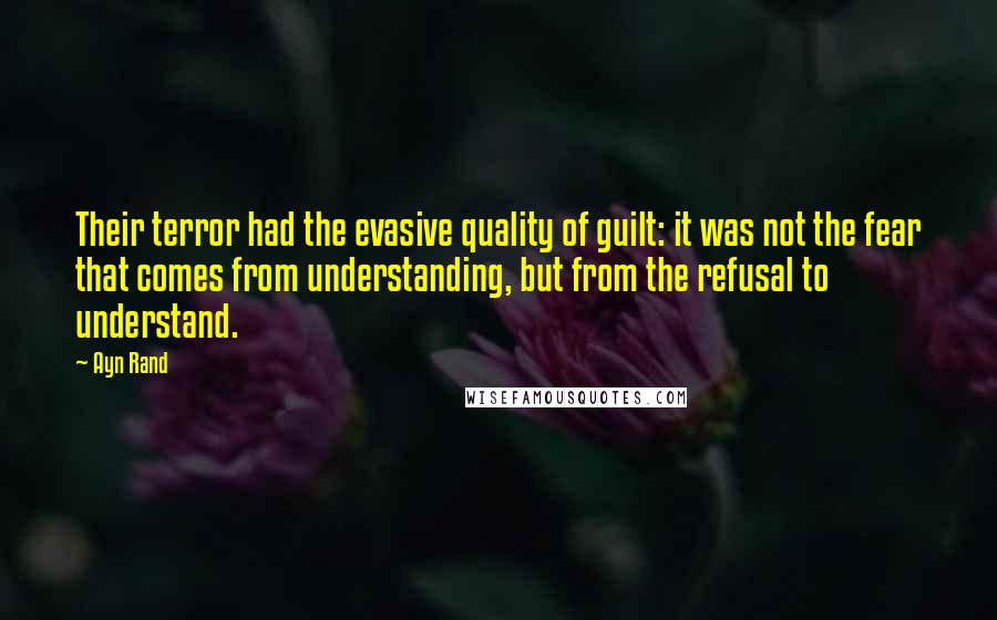 Ayn Rand Quotes: Their terror had the evasive quality of guilt: it was not the fear that comes from understanding, but from the refusal to understand.