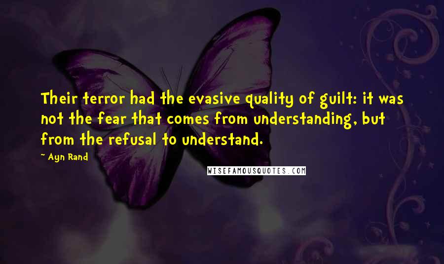 Ayn Rand Quotes: Their terror had the evasive quality of guilt: it was not the fear that comes from understanding, but from the refusal to understand.