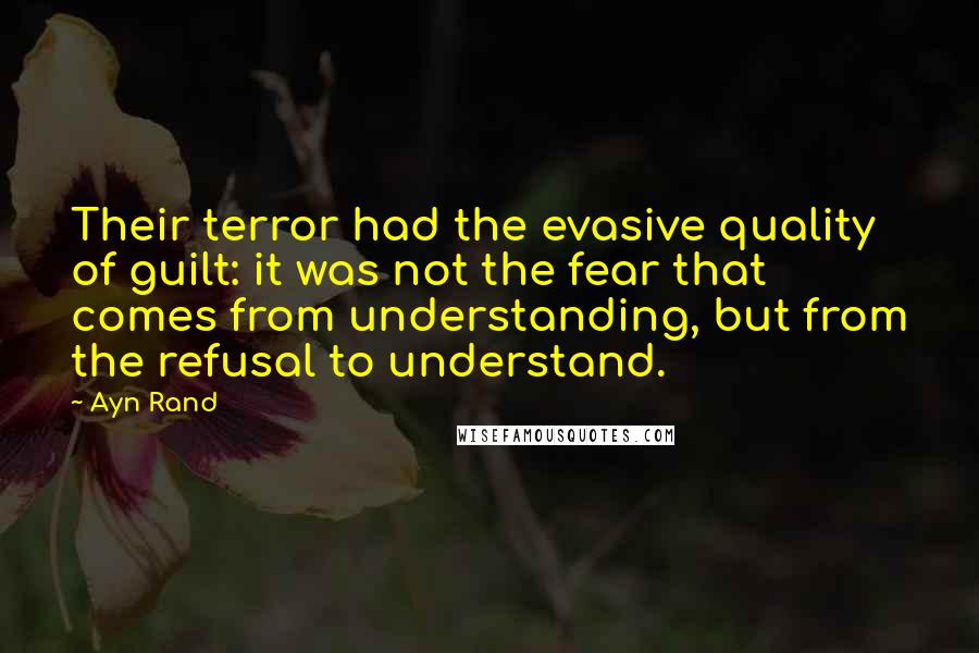 Ayn Rand Quotes: Their terror had the evasive quality of guilt: it was not the fear that comes from understanding, but from the refusal to understand.