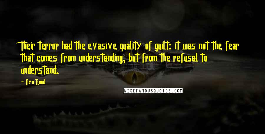 Ayn Rand Quotes: Their terror had the evasive quality of guilt: it was not the fear that comes from understanding, but from the refusal to understand.