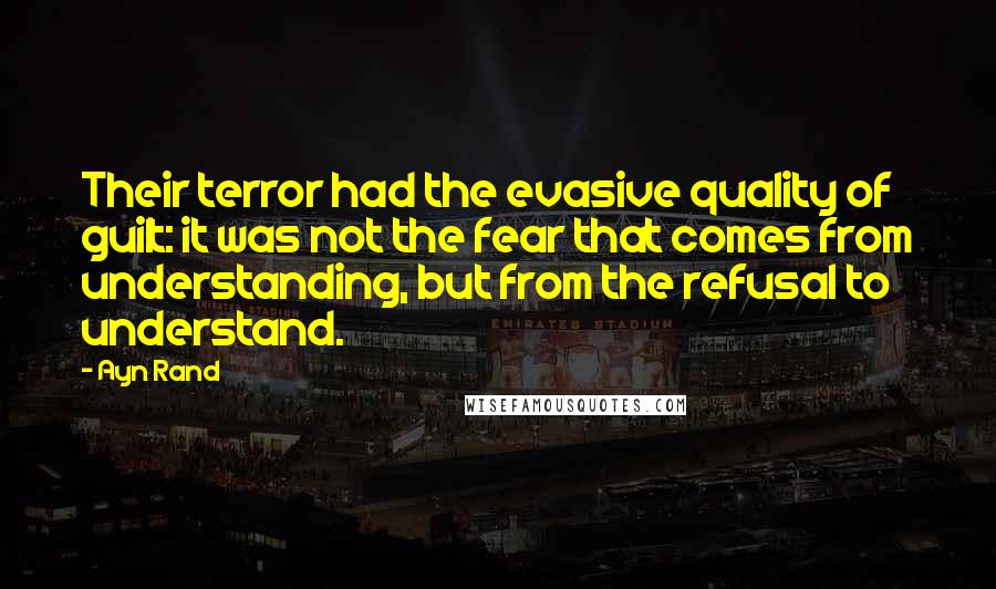 Ayn Rand Quotes: Their terror had the evasive quality of guilt: it was not the fear that comes from understanding, but from the refusal to understand.