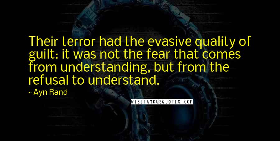 Ayn Rand Quotes: Their terror had the evasive quality of guilt: it was not the fear that comes from understanding, but from the refusal to understand.