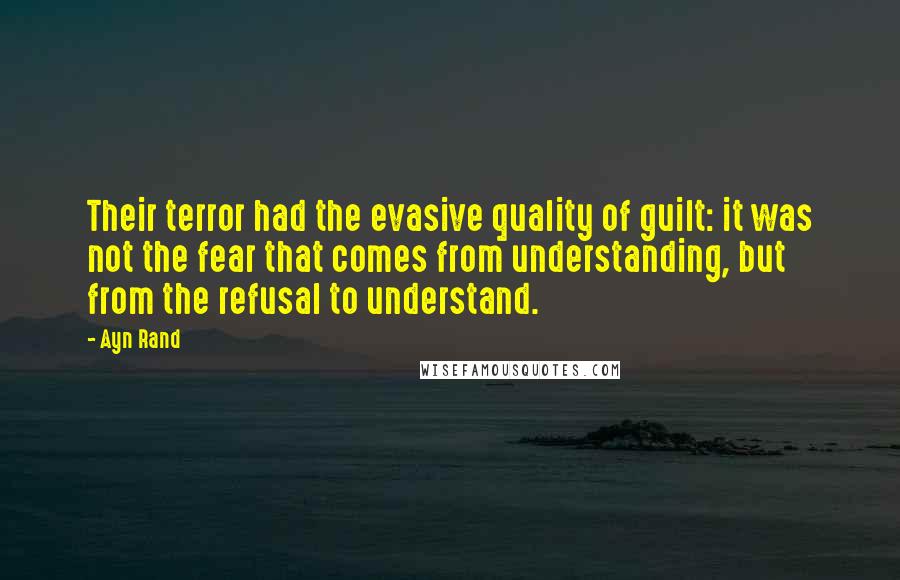 Ayn Rand Quotes: Their terror had the evasive quality of guilt: it was not the fear that comes from understanding, but from the refusal to understand.