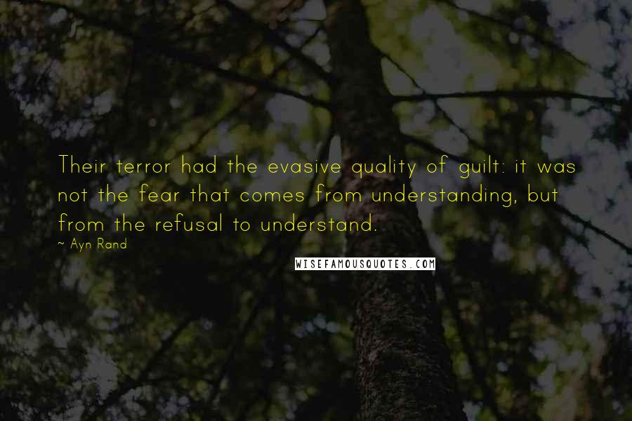 Ayn Rand Quotes: Their terror had the evasive quality of guilt: it was not the fear that comes from understanding, but from the refusal to understand.