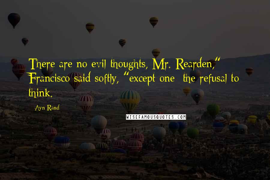 Ayn Rand Quotes: There are no evil thoughts, Mr. Rearden," Francisco said softly, "except one: the refusal to think.