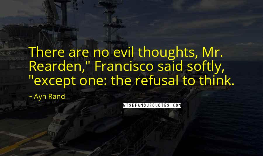 Ayn Rand Quotes: There are no evil thoughts, Mr. Rearden," Francisco said softly, "except one: the refusal to think.