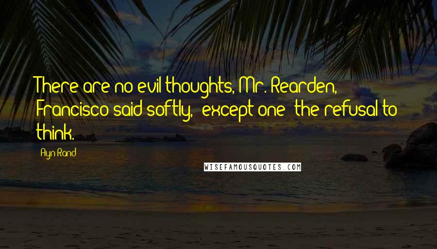 Ayn Rand Quotes: There are no evil thoughts, Mr. Rearden," Francisco said softly, "except one: the refusal to think.