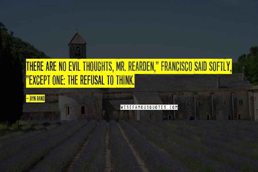 Ayn Rand Quotes: There are no evil thoughts, Mr. Rearden," Francisco said softly, "except one: the refusal to think.