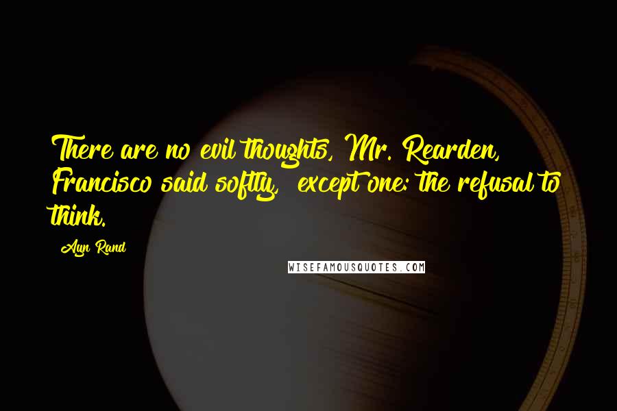 Ayn Rand Quotes: There are no evil thoughts, Mr. Rearden," Francisco said softly, "except one: the refusal to think.