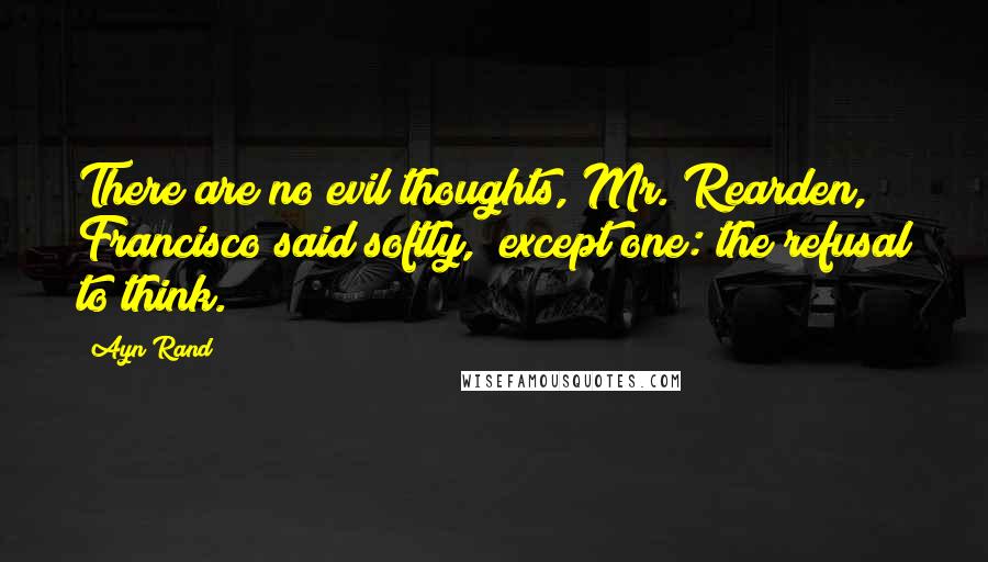 Ayn Rand Quotes: There are no evil thoughts, Mr. Rearden," Francisco said softly, "except one: the refusal to think.