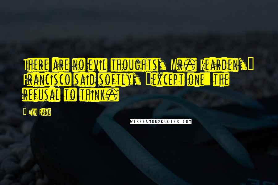 Ayn Rand Quotes: There are no evil thoughts, Mr. Rearden," Francisco said softly, "except one: the refusal to think.