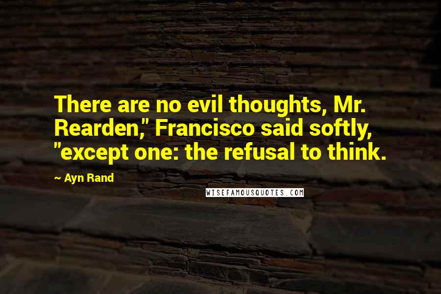 Ayn Rand Quotes: There are no evil thoughts, Mr. Rearden," Francisco said softly, "except one: the refusal to think.