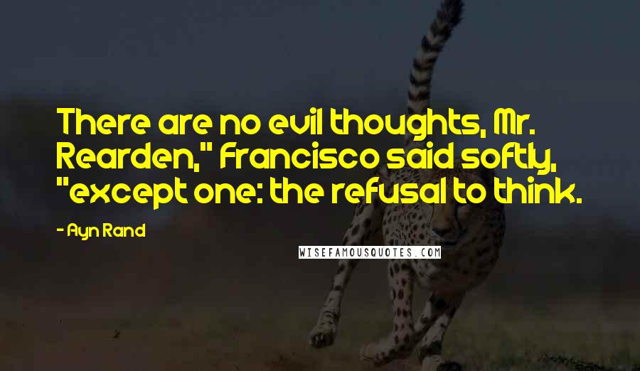 Ayn Rand Quotes: There are no evil thoughts, Mr. Rearden," Francisco said softly, "except one: the refusal to think.