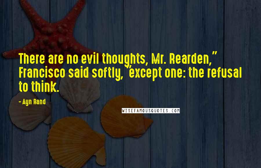 Ayn Rand Quotes: There are no evil thoughts, Mr. Rearden," Francisco said softly, "except one: the refusal to think.