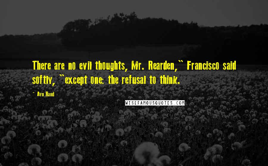 Ayn Rand Quotes: There are no evil thoughts, Mr. Rearden," Francisco said softly, "except one: the refusal to think.